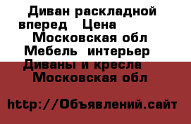 Диван раскладной вперед › Цена ­ 3 000 - Московская обл. Мебель, интерьер » Диваны и кресла   . Московская обл.